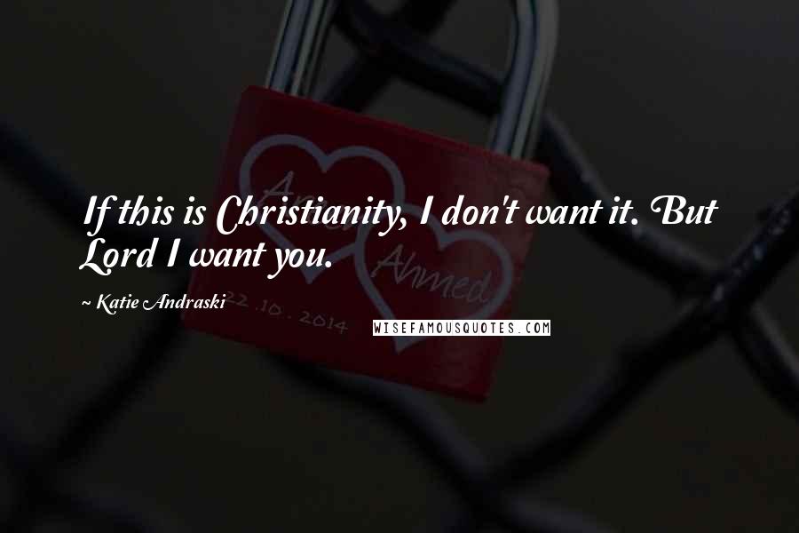 Katie Andraski quotes: If this is Christianity, I don't want it. But Lord I want you.