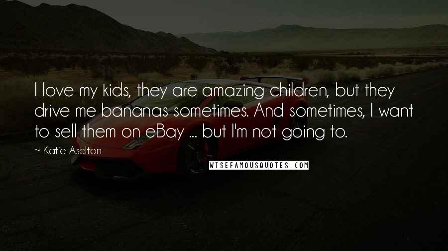 Katie Aselton quotes: I love my kids, they are amazing children, but they drive me bananas sometimes. And sometimes, I want to sell them on eBay ... but I'm not going to.