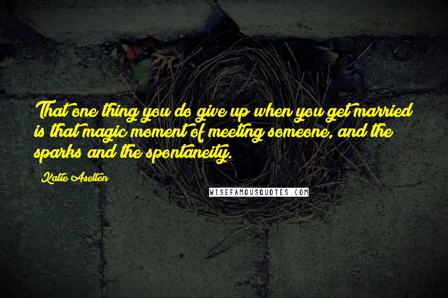 Katie Aselton quotes: That one thing you do give up when you get married is that magic moment of meeting someone, and the sparks and the spontaneity.