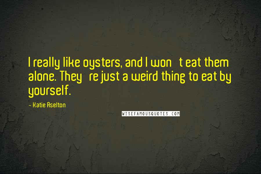 Katie Aselton quotes: I really like oysters, and I won't eat them alone. They're just a weird thing to eat by yourself.