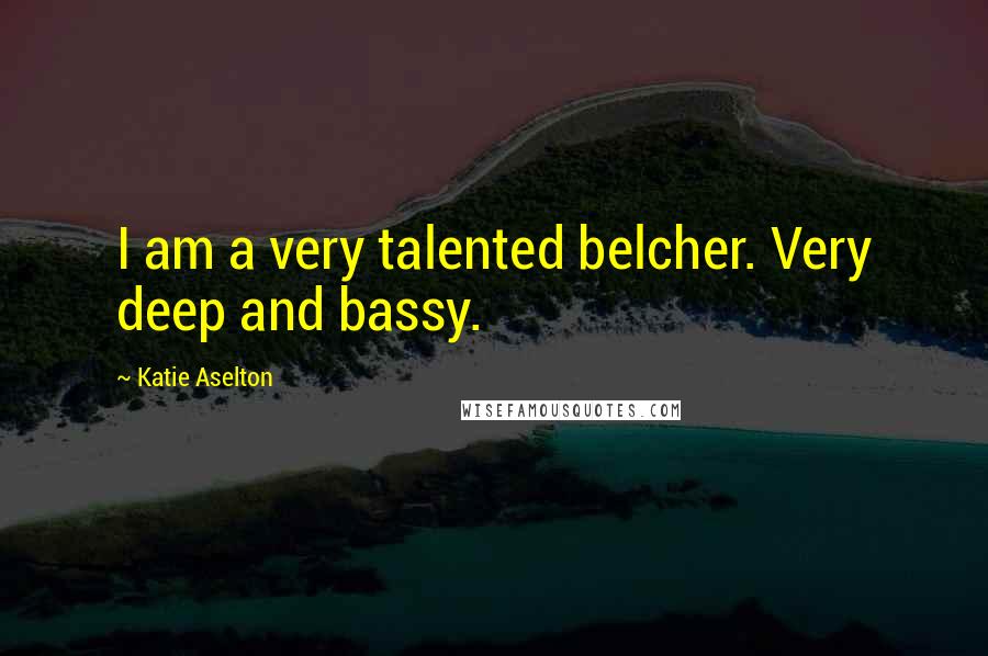 Katie Aselton quotes: I am a very talented belcher. Very deep and bassy.