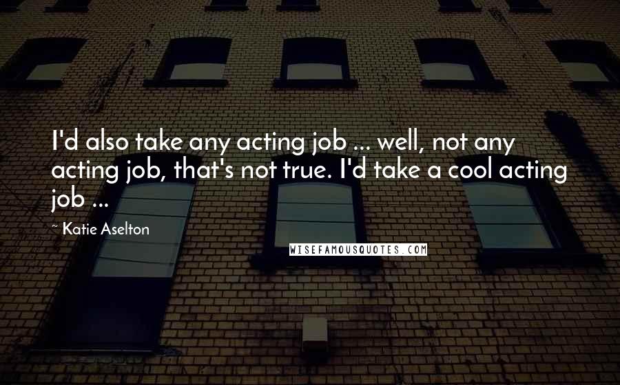 Katie Aselton quotes: I'd also take any acting job ... well, not any acting job, that's not true. I'd take a cool acting job ...