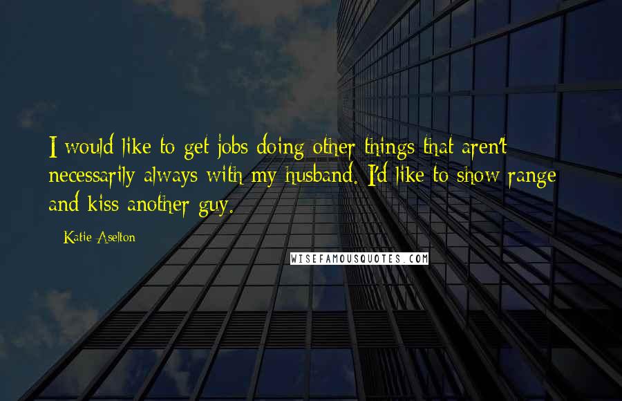 Katie Aselton quotes: I would like to get jobs doing other things that aren't necessarily always with my husband. I'd like to show range - and kiss another guy.