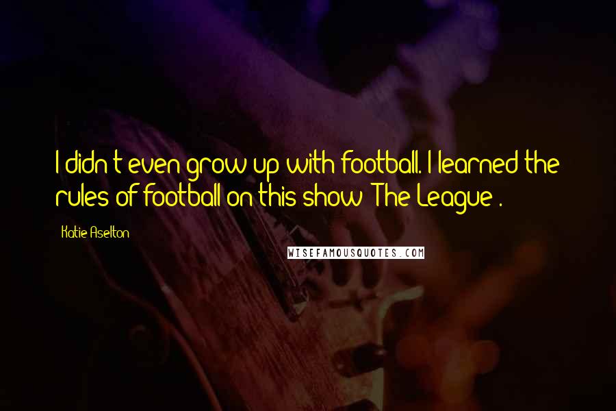 Katie Aselton quotes: I didn't even grow up with football. I learned the rules of football on this show [The League].