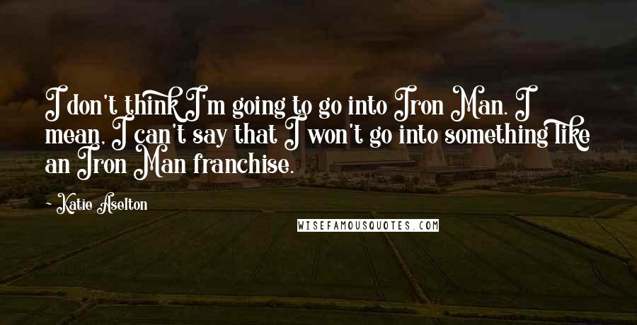 Katie Aselton quotes: I don't think I'm going to go into Iron Man. I mean, I can't say that I won't go into something like an Iron Man franchise.