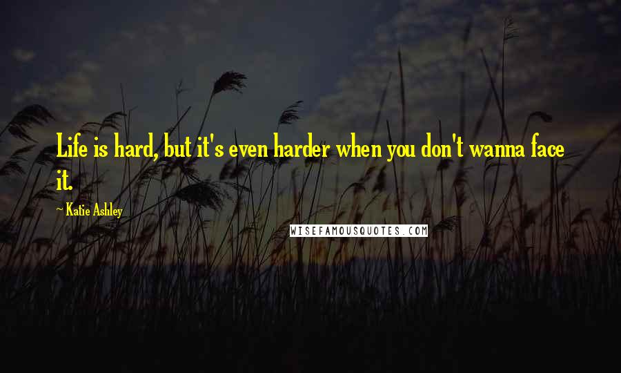 Katie Ashley quotes: Life is hard, but it's even harder when you don't wanna face it.