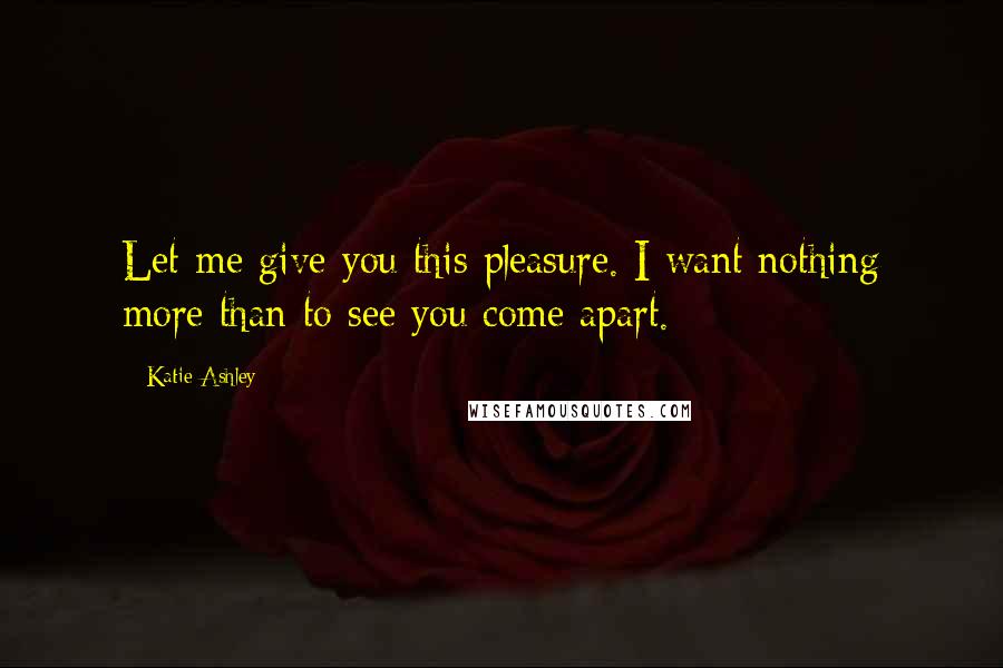 Katie Ashley quotes: Let me give you this pleasure. I want nothing more than to see you come apart.
