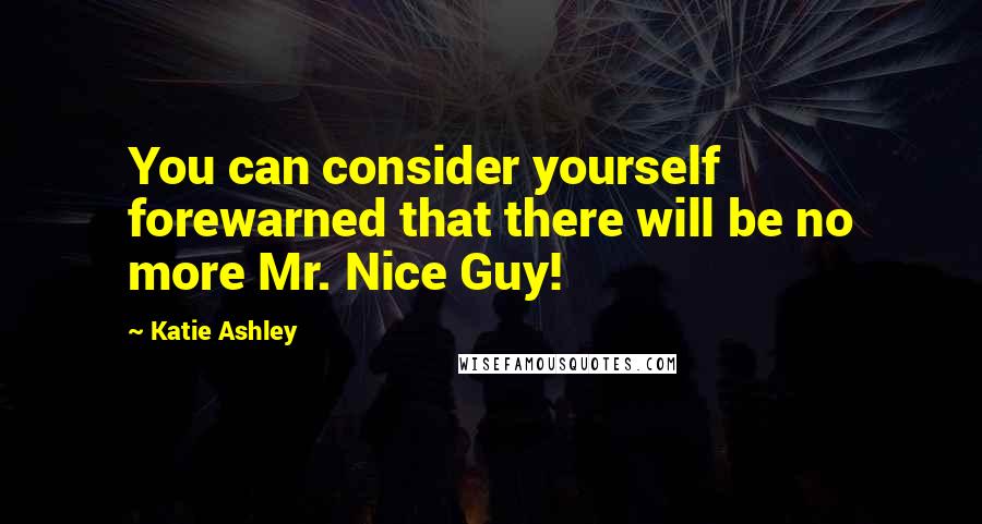 Katie Ashley quotes: You can consider yourself forewarned that there will be no more Mr. Nice Guy!