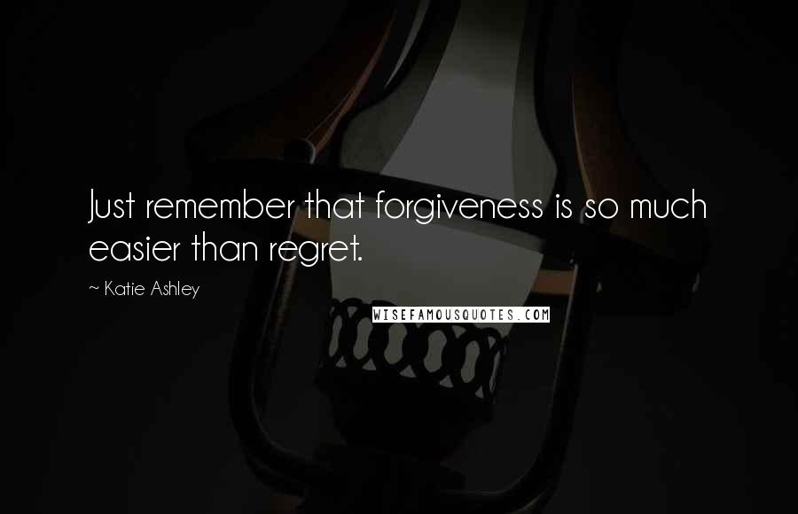 Katie Ashley quotes: Just remember that forgiveness is so much easier than regret.