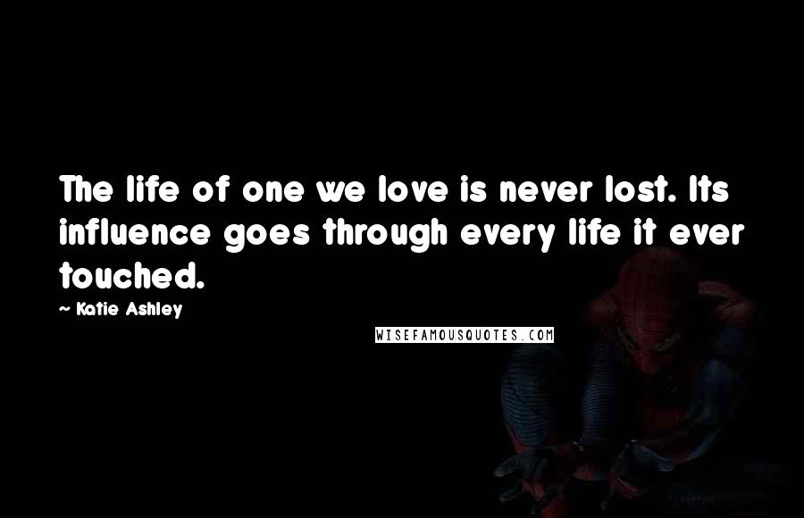 Katie Ashley quotes: The life of one we love is never lost. Its influence goes through every life it ever touched.