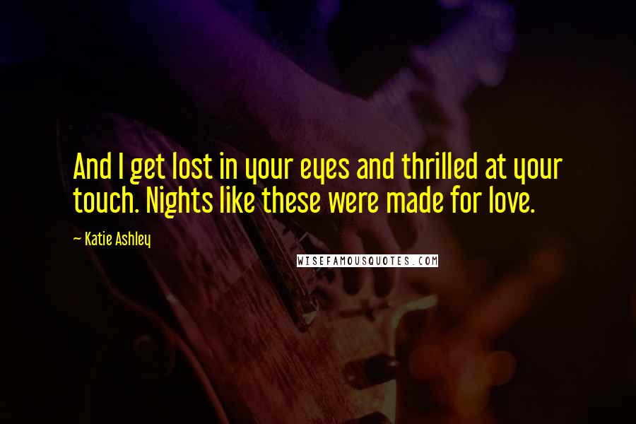 Katie Ashley quotes: And I get lost in your eyes and thrilled at your touch. Nights like these were made for love.