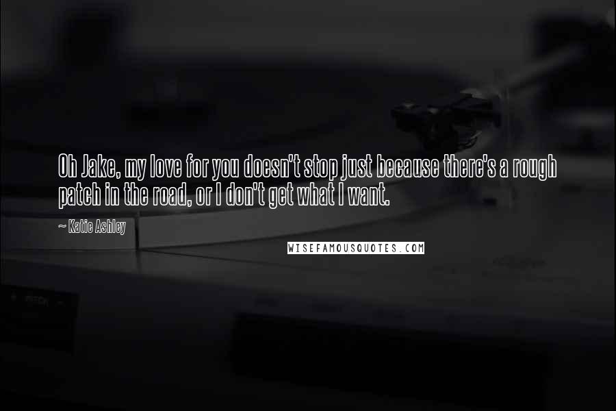 Katie Ashley quotes: Oh Jake, my love for you doesn't stop just because there's a rough patch in the road, or I don't get what I want.