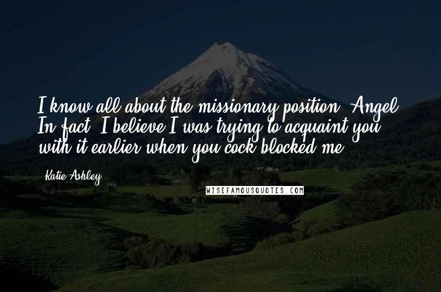 Katie Ashley quotes: I know all about the missionary position, Angel. In fact, I believe I was trying to acquaint you with it earlier when you cock blocked me.