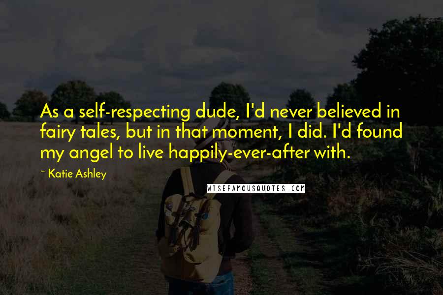 Katie Ashley quotes: As a self-respecting dude, I'd never believed in fairy tales, but in that moment, I did. I'd found my angel to live happily-ever-after with.