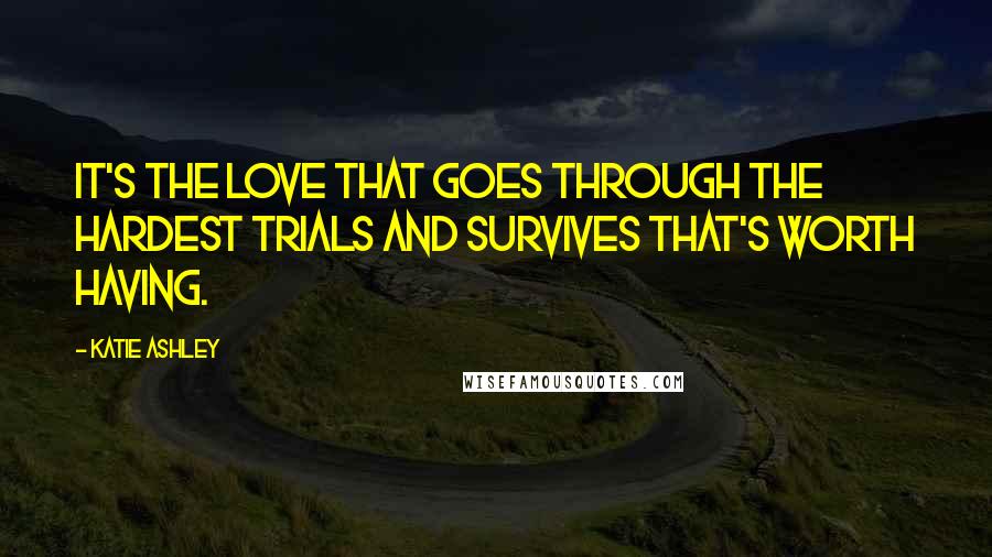 Katie Ashley quotes: It's the love that goes through the hardest trials and survives that's worth having.