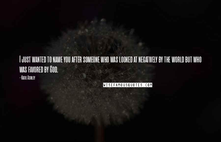 Katie Ashley quotes: I just wanted to name you after someone who was looked at negatively by the world but who was favored by God.