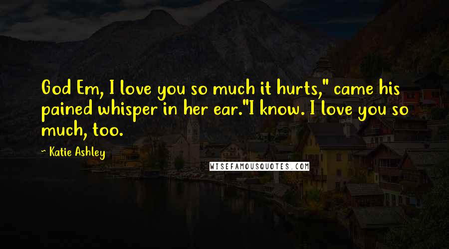 Katie Ashley quotes: God Em, I love you so much it hurts," came his pained whisper in her ear."I know. I love you so much, too.