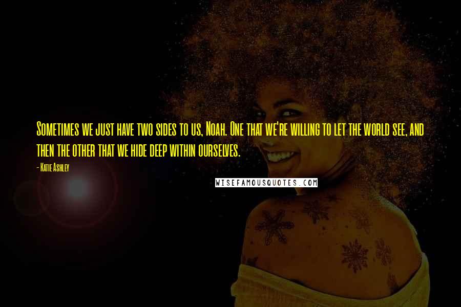 Katie Ashley quotes: Sometimes we just have two sides to us, Noah. One that we're willing to let the world see, and then the other that we hide deep within ourselves.