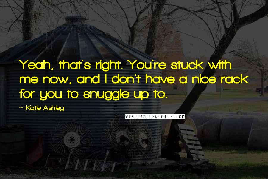 Katie Ashley quotes: Yeah, that's right. You're stuck with me now, and I don't have a nice rack for you to snuggle up to.