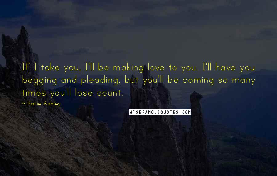 Katie Ashley quotes: If I take you, I'll be making love to you. I'll have you begging and pleading, but you'll be coming so many times you'll lose count.