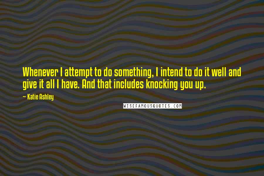 Katie Ashley quotes: Whenever I attempt to do something, I intend to do it well and give it all I have. And that includes knocking you up.