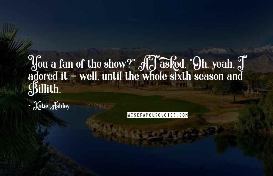 Katie Ashley quotes: You a fan of the show?" AJ asked. "Oh, yeah, I adored it - well, until the whole sixth season and Billith.