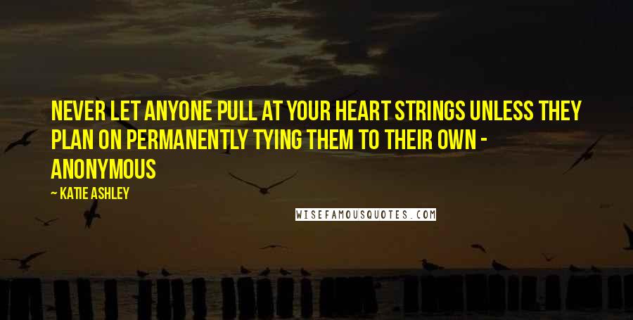 Katie Ashley quotes: Never let anyone pull at your heart strings unless they plan on permanently tying them to their own - Anonymous