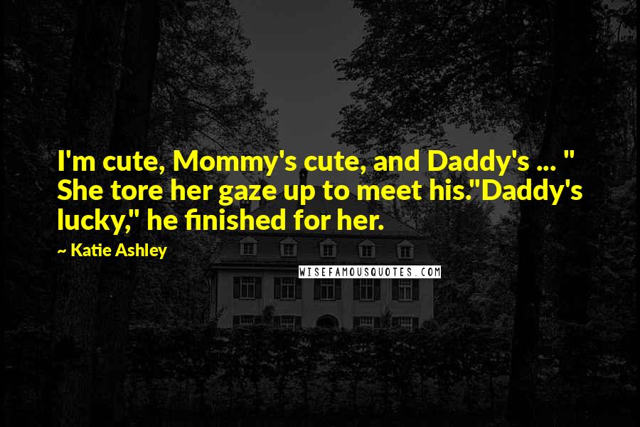 Katie Ashley quotes: I'm cute, Mommy's cute, and Daddy's ... " She tore her gaze up to meet his."Daddy's lucky," he finished for her.