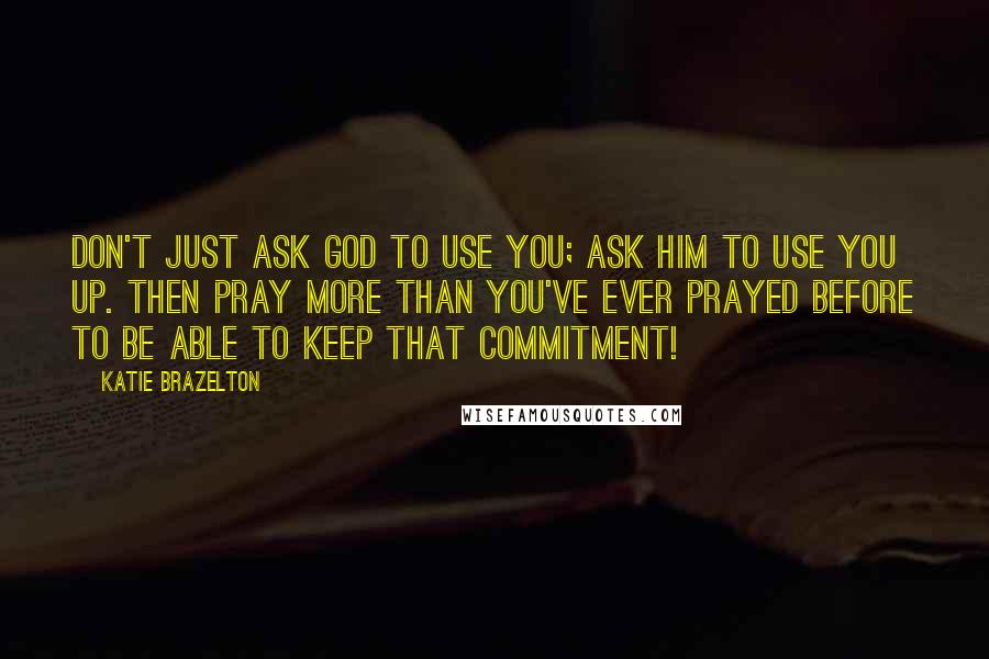 Katie Brazelton quotes: Don't just ask God to use you; ask Him to use you up. Then pray more than you've ever prayed before to be able to keep that commitment! Katie Brazelton quotes: Don't just ask God to use you; ask Him to use you up. Then pray more than you've ever prayed before to be able to keep that commitment!