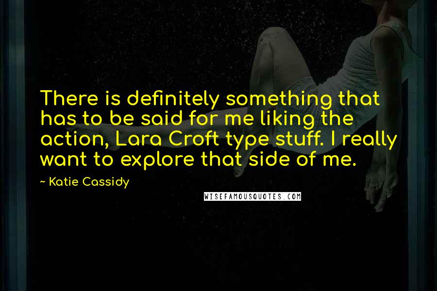 Katie Cassidy quotes: There is definitely something that has to be said for me liking the action, Lara Croft type stuff. I really want to explore that side of me.