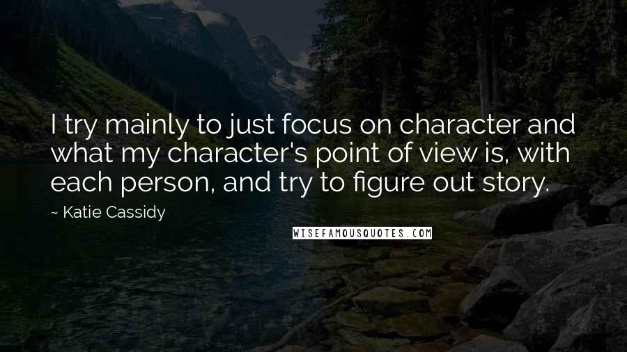Katie Cassidy quotes: I try mainly to just focus on character and what my character's point of view is, with each person, and try to figure out story. Katie Cassidy quotes: I try mainly to just focus on character and what my character's point of view is, with each person, and try to figure out story.