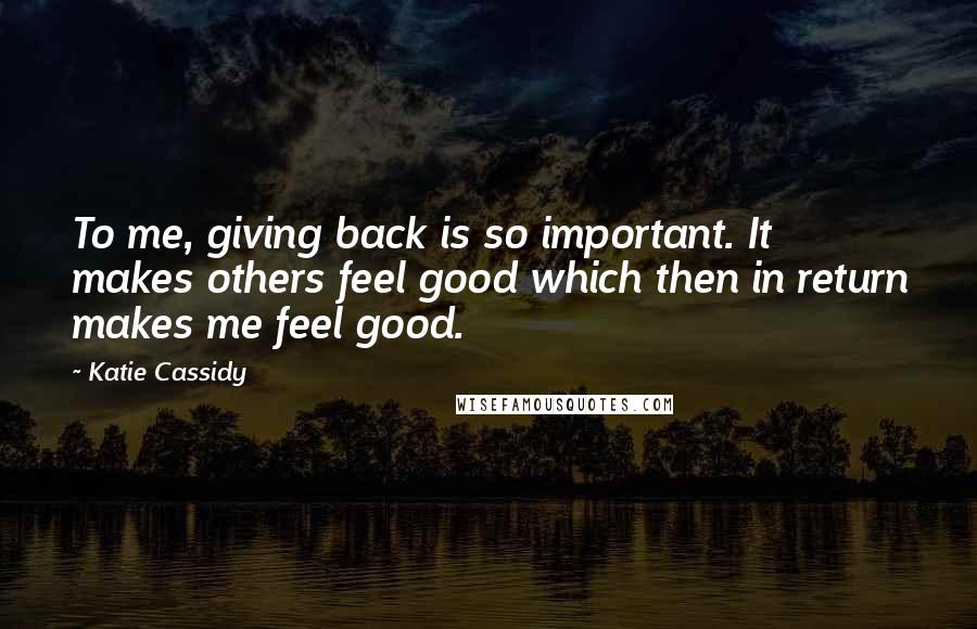 Katie Cassidy quotes: To me, giving back is so important. It makes others feel good which then in return makes me feel good.