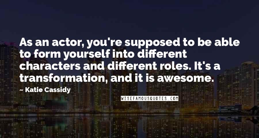 Katie Cassidy quotes: As an actor, you're supposed to be able to form yourself into different characters and different roles. It's a transformation, and it is awesome.