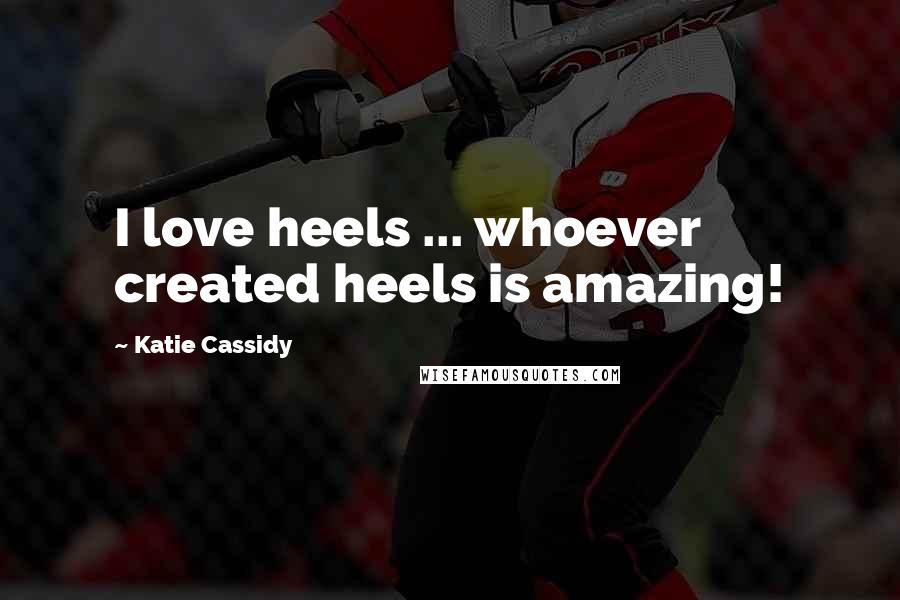 Katie Cassidy quotes: I love heels ... whoever created heels is amazing!