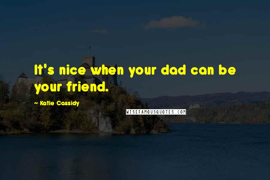 Katie Cassidy quotes: It's nice when your dad can be your friend.