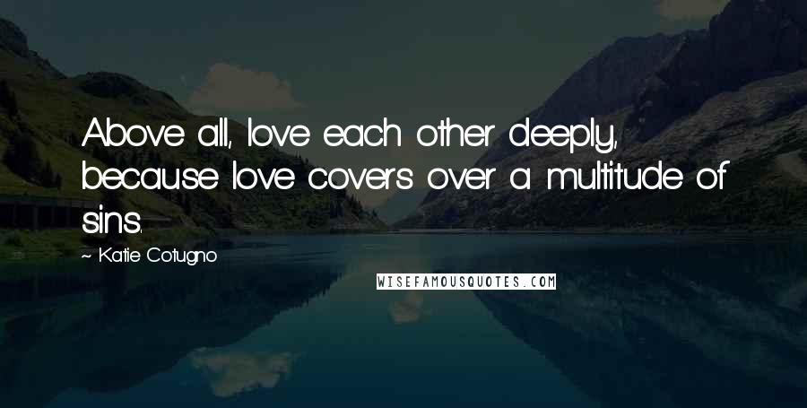 Katie Cotugno quotes: Above all, love each other deeply, because love covers over a multitude of sins.