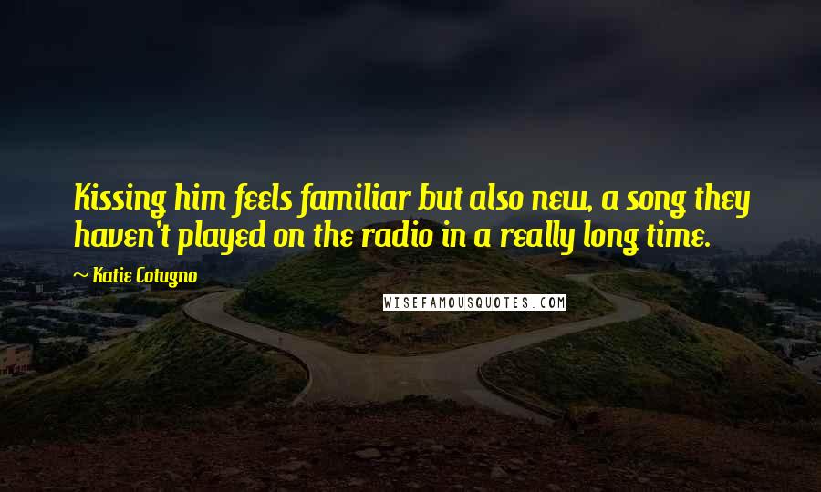 Katie Cotugno quotes: Kissing him feels familiar but also new, a song they haven't played on the radio in a really long time.