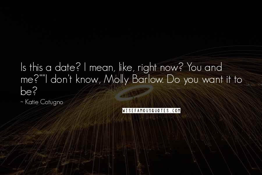 Katie Cotugno quotes: Is this a date? I mean, like, right now? You and me?""I don't know, Molly Barlow. Do you want it to be?