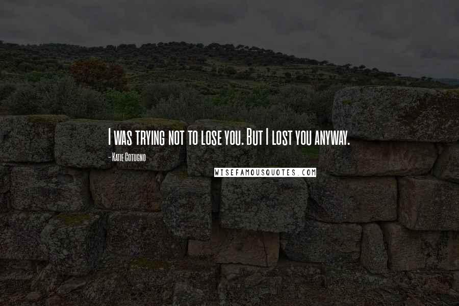 Katie Cotugno quotes: I was trying not to lose you. But I lost you anyway.