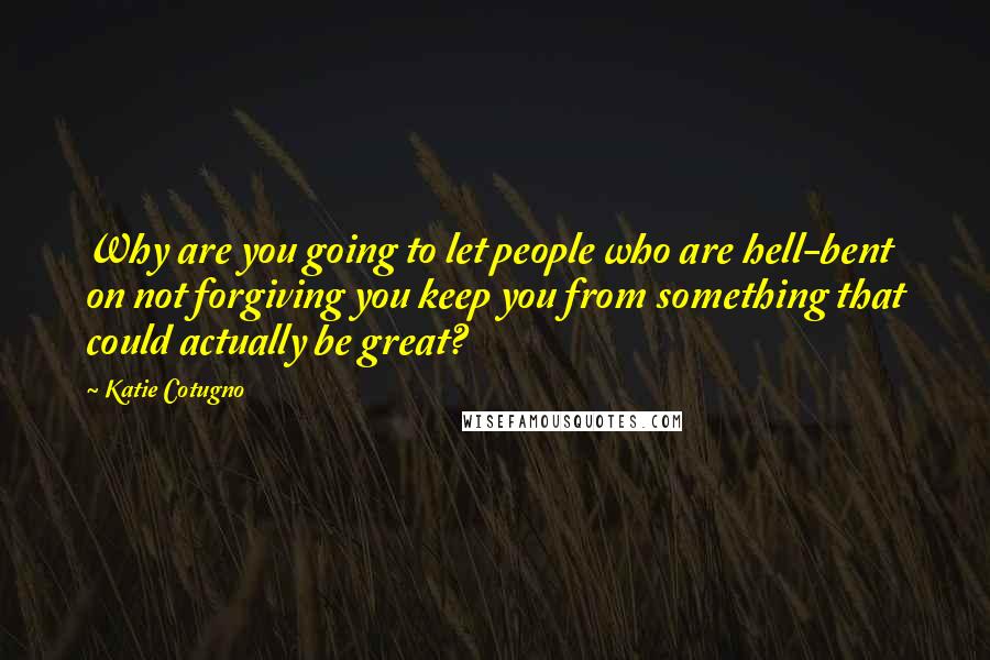 Katie Cotugno quotes: Why are you going to let people who are hell-bent on not forgiving you keep you from something that could actually be great?