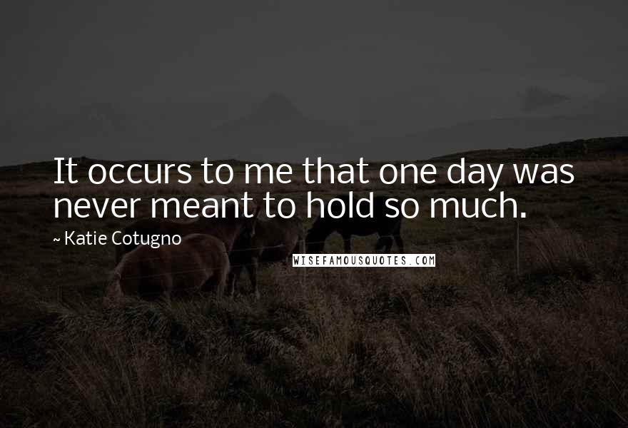 Katie Cotugno quotes: It occurs to me that one day was never meant to hold so much.
