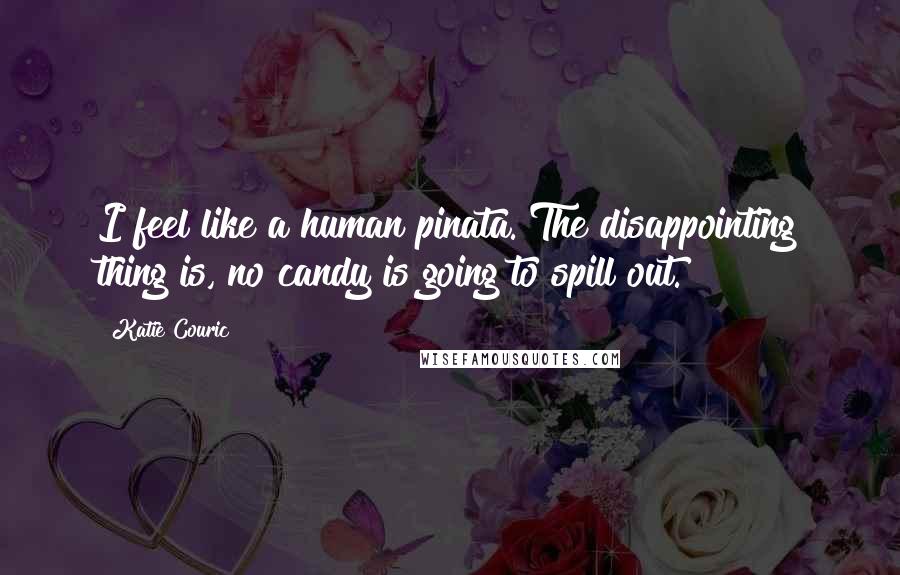 Katie Couric quotes: I feel like a human pinata. The disappointing thing is, no candy is going to spill out.