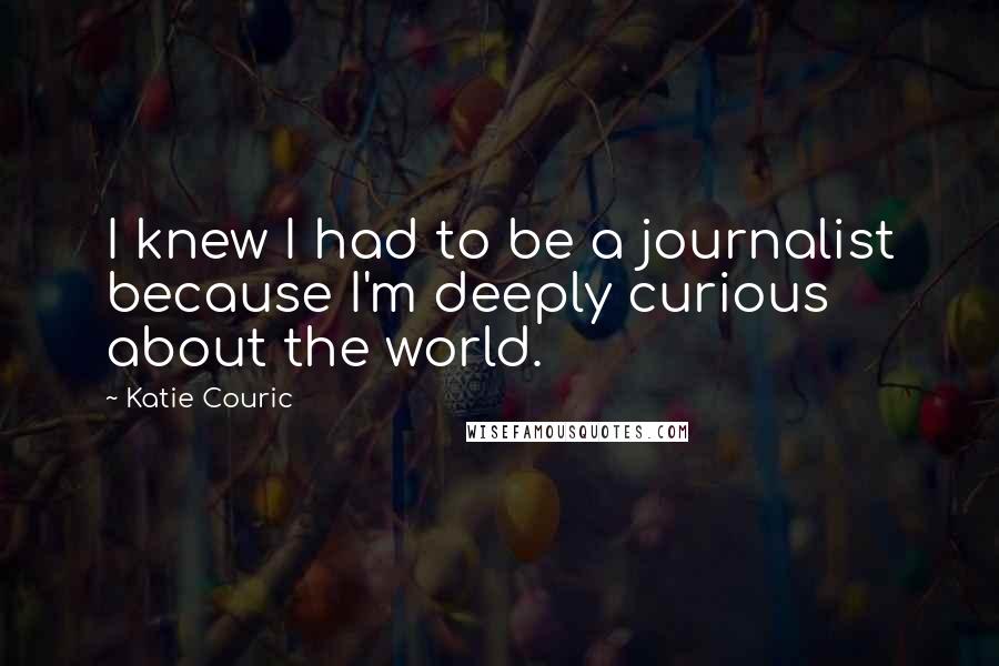 Katie Couric quotes: I knew I had to be a journalist because I'm deeply curious about the world.