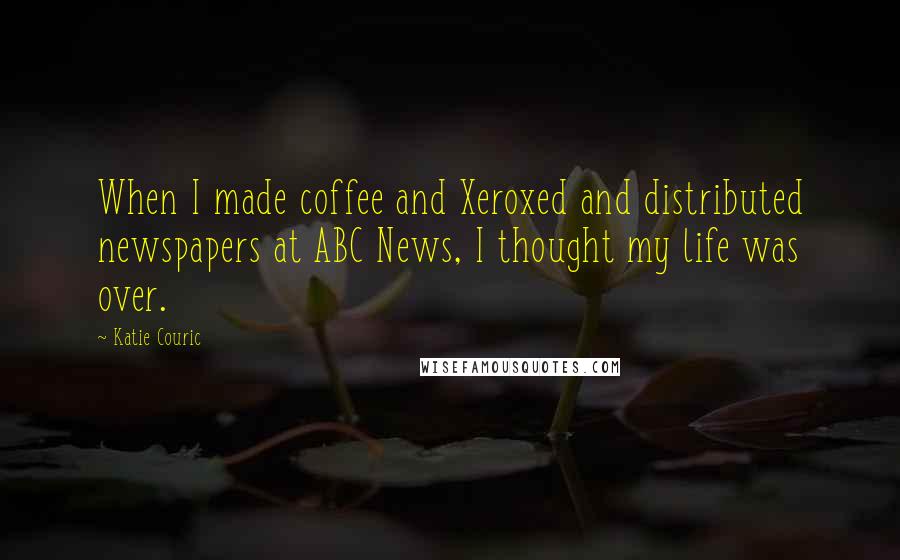 Katie Couric quotes: When I made coffee and Xeroxed and distributed newspapers at ABC News, I thought my life was over.