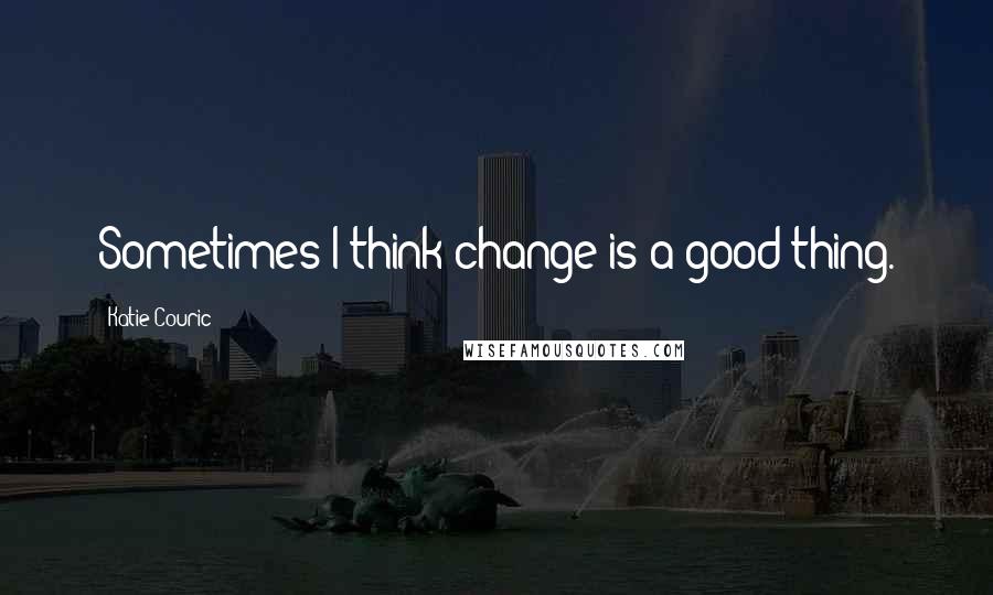 Katie Couric quotes: Sometimes I think change is a good thing.