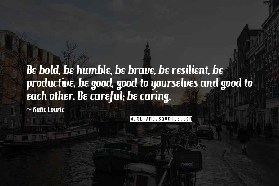 Katie Couric quotes: Be bold, be humble, be brave, be resilient, be productive, be good, good to yourselves and good to each other. Be careful; be caring. Katie Couric quotes: Be bold, be humble, be brave, be resilient, be productive, be good, good to yourselves and good to each other. Be careful; be caring.