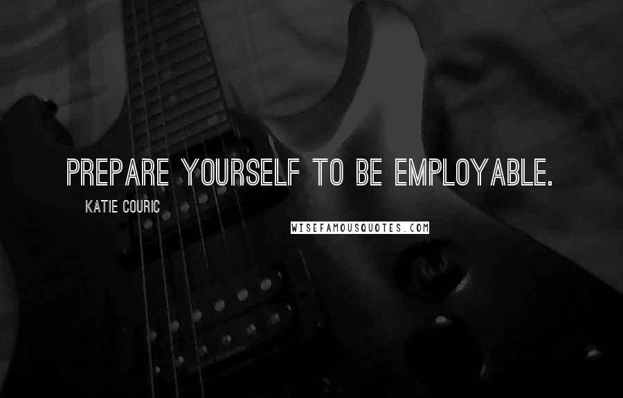 Katie Couric quotes: Prepare yourself to be employable.