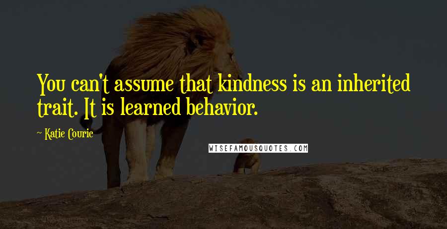 Katie Couric quotes: You can't assume that kindness is an inherited trait. It is learned behavior.