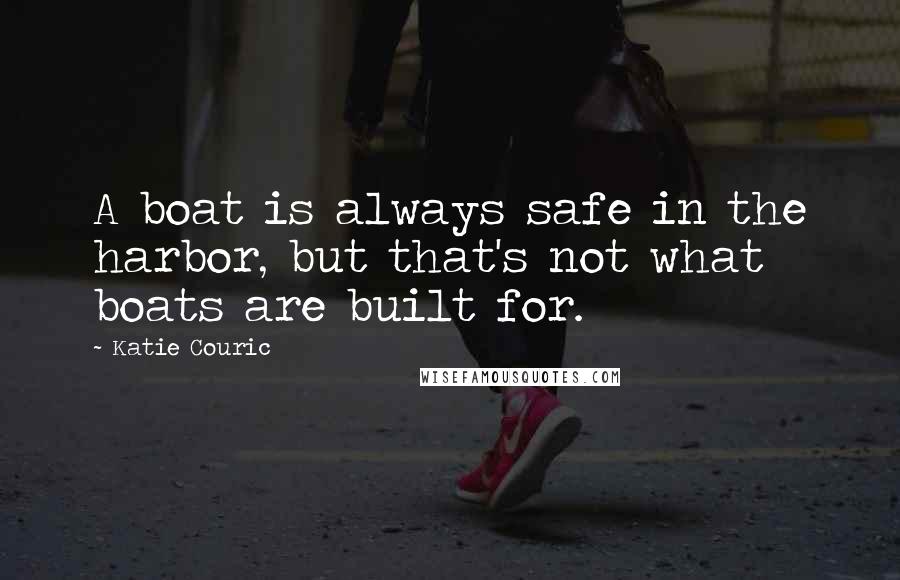 Katie Couric quotes: A boat is always safe in the harbor, but that's not what boats are built for.