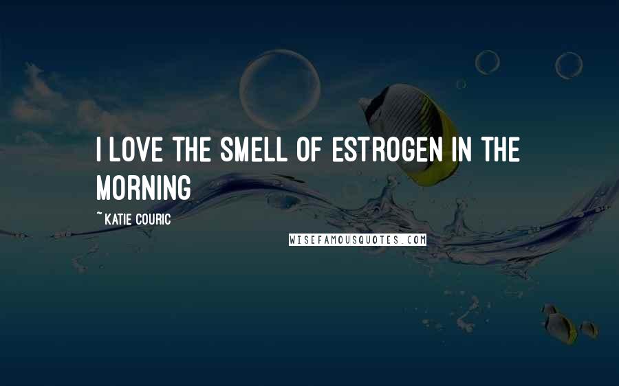 Katie Couric quotes: I love the smell of estrogen in the morning